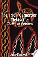 The 1961 Cameroon plebiscite : choice or betrayal /