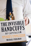The invisible handcuffs of capitalism : how market tyranny stifles the economy by stunting workers / by Michael Perelman.