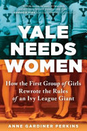 Yale needs women : how the first group of girls rewrote the rules of an Ivy League giant /