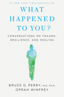 What happened to you? : conversations on trauma, resilience, and healing /