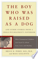 The boy who was raised as a dog : and other stories from a child psychiatrist's notebook : what traumatized children can teach us about loss, love and healing /