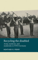 Recycling the disabled : army, medicine, and modernity in WWI Germany / Heather R. Perry.