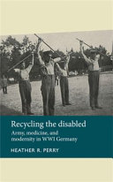 Recycling the disabled : army, medicine, and modernity in WWI Germany / Heather R. Perry.