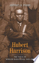 Hubert Harrison : the voice of Harlem radicalism, 1883-1918 / Jeffrey B. Perry.