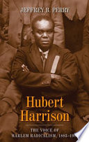 Hubert Harrison : the voice of Harlem radicalism, 1883-1918 / Jeffrey B. Perry.