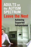 Adults on the autism spectrum leave the nest : achieving supported independence / Nancy Perry.