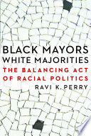 Black mayors, white majorities : the balancing act of racial politics / Ravi K. Perry.