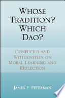 Whose tradition? Which Dao? : Confucius and Wittgenstein on moral learning and reflection / James F. Peterman.