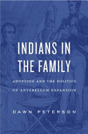Indians in the family : adoption and the politics of antebellum expansion / Dawn Peterson.