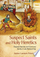 Suspect saints and holy heretics : disputed sanctity and communal identity in late medieval Italy / Janine Larmon Peterson.