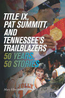 Title IX, Pat Summitt, and Tennessee's Trailblazers : 50 Years, 50 Stories / Mary Ellen Pethel.