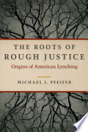 The roots of rough justice : origins of American lynching / Michael J. Pfeifer.