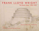 Frank Lloyd Wright : the heroic years, 1920-1932 / Bruce Brooks Pfeiffer.