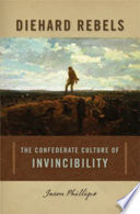 Diehard rebels : the Confederate culture of invincibility / Jason Phillips.