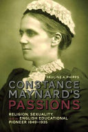 Constance Maynard's passions : religion, sexuality, and an English educational pioneer, 1849-1935 / Pauline A. Phipps.