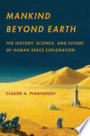 Mankind beyond Earth : the history, science, and future of human space exploration / Claude A. Piantadosi.