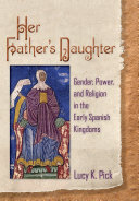Her father's daughter : gender, power, and religion in the early Spanish kingdoms / Lucy K. Pick.