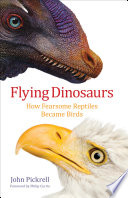 Flying dinosaurs : how fearsome reptiles became birds / John Pickrell ; foreword by Philip Currie ; book design, Josephine Pajor-Markus ; cover design, Xou Creative.