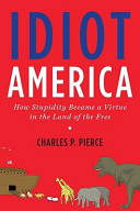 Idiot America : how stupidity became a virtue in the Land of the Free / Charles P. Pierce.