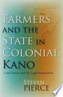 Farmers and the state in colonial Kano : land tenure and the legal imagination / Steven Pierce.