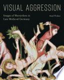 Visual aggression : images of martyrdom in late medieval Germany / Assaf Pinkus.