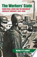 The workers' state : industrial labor and the making of socialist Hungary, 1944-1958 / Mark Pittaway.