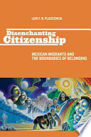 Disenchanting citizenship : Mexican migrants and the boundaries of belonging / Luis F.B. Plascencia.