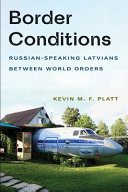 Border conditions : Russian-speaking Latvians between world orders / Kevin M. F. Platt.