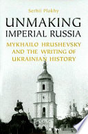 Unmaking Imperial Russia : Mykhailo Hrushevsky and the writing of Ukrainian history / Serhii Plokhy.