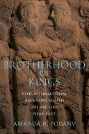 Brotherhood of kings : how international relations shaped the ancient Near East / Amanda H. Podany.