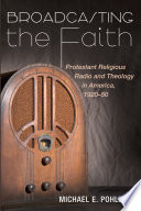 Broadcasting the faith : Protestant religious radio and theology in America, 1920-50 /