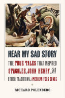 Hear my sad story : the true tales that inspired "Stagolee," "John Henry," and other traditional American folk songs / Richard Polenberg.