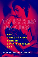 Touched bodies : the performative turn in Latin American art / Mara Polgovsky Ezcurra.