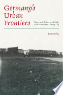 Germany's Urban Frontiers : Nature and History on the Edge of the Nineteenth-Century City / Kristin Poling.
