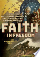 Faith in freedom : propaganda, presidential politics, and the making of an American religion / Andrew R. Polk.