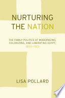 Nurturing the nation : the family politics of modernizing, colonizing and liberating Egypt, 1805-1923 /