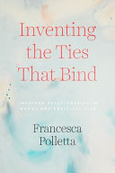 Inventing the ties that bind : imagined relationships in moral and political life / Francesca Polletta.