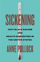 Sickening : anti-black racism and health disparities in the United States / Anne Pollock.