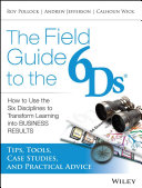 The field guide to the 6Ds : how to use the six disciplines to transform learning into business results : tips, tools, case studies, and practical advice /