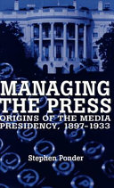 Managing the press : origins of the media presidency, 1897-1933 / Stephen Ponder.