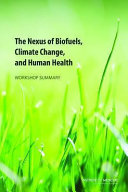 The nexus of biofuels, climate change, and human health : workshop summary / Robert Pool, rapporteur ; Roundtable on Environmental Health Sciences, Research, and Medicine, Board on Population Health and Public Health Practice, Institute of Medicine of the National Academies.