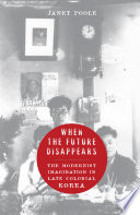 When the future disappears : the modernist imagination in late colonial Korea / Janet Poole.