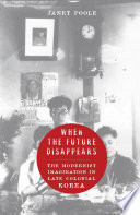 When the future disappears : the modernist imagination in late colonial Korea / Janet Poole.