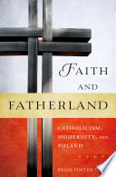 Faith and fatherland : Catholicism, modernity, and Poland / Brian Porter-Szücs.