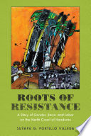 Roots of resistance : a story of gender, race, and labor on the North Coast of Honduras / Suyapa G. Portillo Villeda.
