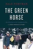 The green horse : my early years in the Canadian Rockies : a park warden's story /