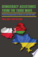 Democracy assistance from the third wave : Polish engagement in Belarus and Ukraine / Paulina Pospieszna.