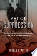 Art of suppression : confronting the Nazi past in histories of the visual and performing arts / Pamela M. Potter.