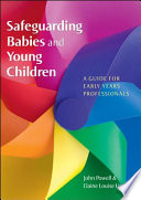 Safeguarding babies and young children a guide for early years professionals / John Powell and Elaine Uppal.