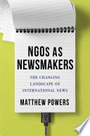 NGOs as newsmakers : the changing landscape of international news /